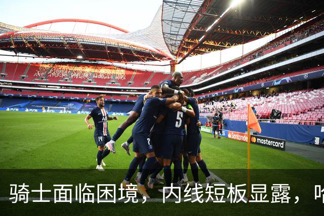 骑士面临困境，内线短板显露，哈登或陷入困境